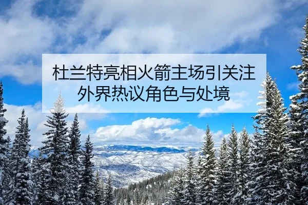 杜兰特亮相火箭主场引关注 外界热议角色与处境