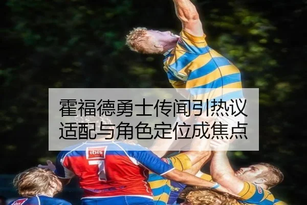 霍福德勇士传闻引热议 适配与角色定位成焦点